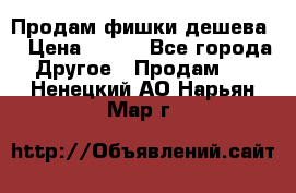 Продам фишки дешева  › Цена ­ 550 - Все города Другое » Продам   . Ненецкий АО,Нарьян-Мар г.